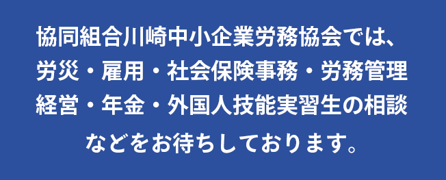 協同組合川崎中小企業労務協会では、労災・雇用・社会保険事務・労務管理・経営・年金・外国人技能実習生の相談などをお待ちしております。