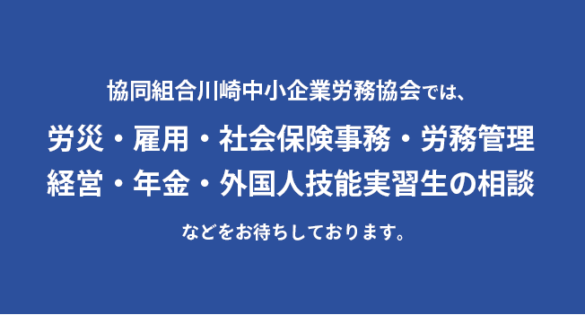 協同組合川崎中小企業労務協会では、労災・雇用・社会保険事務・労務管理・経営・年金・外国人技能実習生の相談などをお待ちしております。